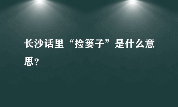 长沙话里“捡篓子”是什么意思？