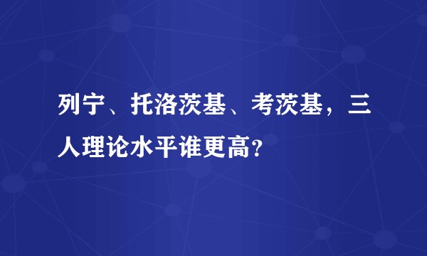 列宁、托洛茨基、考茨基，三人理论水平谁更高？
