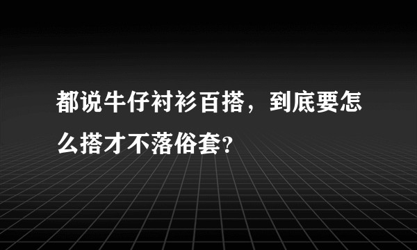 都说牛仔衬衫百搭，到底要怎么搭才不落俗套？