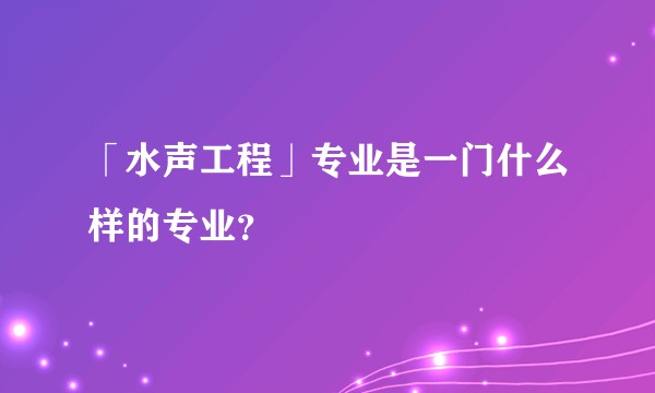 「水声工程」专业是一门什么样的专业？