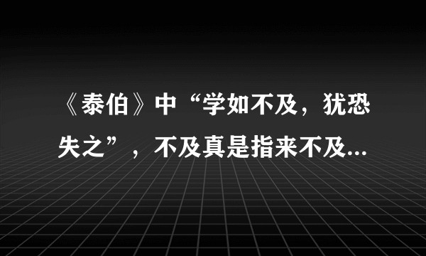 《泰伯》中“学如不及，犹恐失之”，不及真是指来不及的意思吗？
