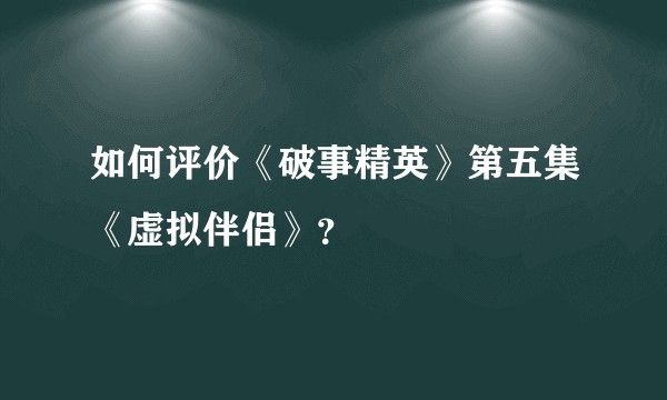 如何评价《破事精英》第五集《虚拟伴侣》?