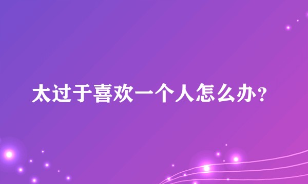 太过于喜欢一个人怎么办？