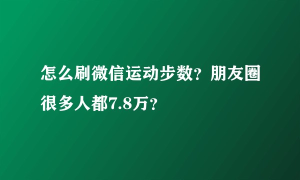 怎么刷微信运动步数？朋友圈很多人都7.8万？