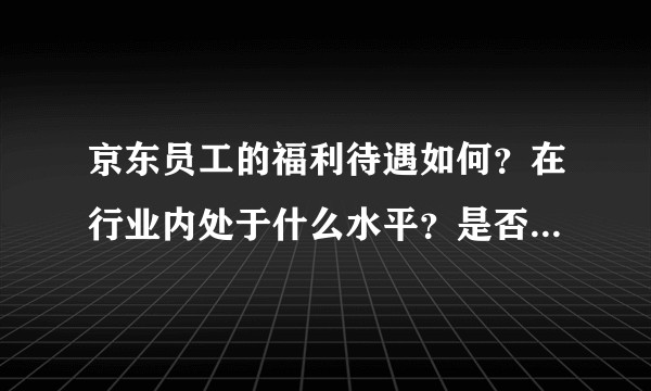 京东员工的福利待遇如何？在行业内处于什么水平？是否值得老刘拿出来吹嘘？