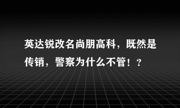 英达锐改名尚朋高科，既然是传销，警察为什么不管！？