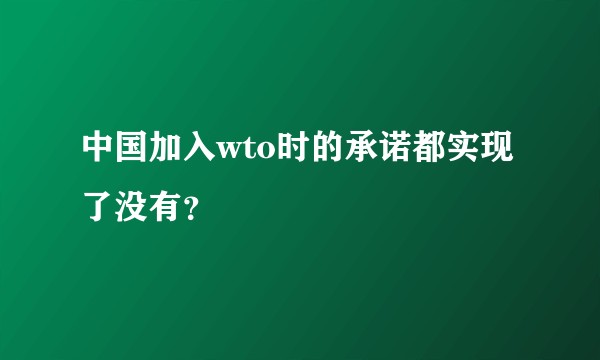 中国加入wto时的承诺都实现了没有？