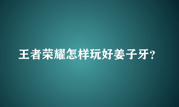 王者荣耀怎样玩好姜子牙?