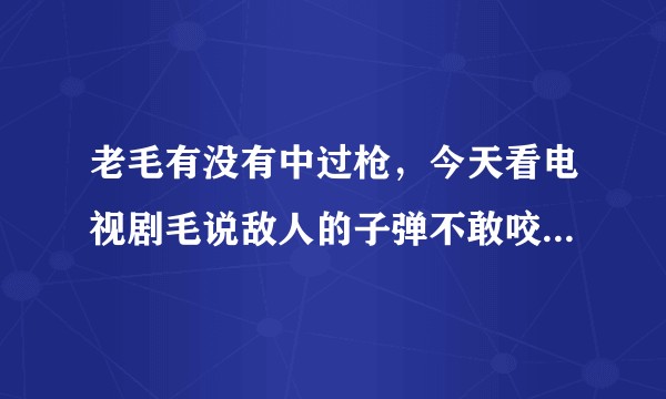 老毛有没有中过枪，今天看电视剧毛说敌人的子弹不敢咬他，想知道真相，百度不让知道？