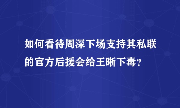 如何看待周深下场支持其私联的官方后援会给王晰下毒？