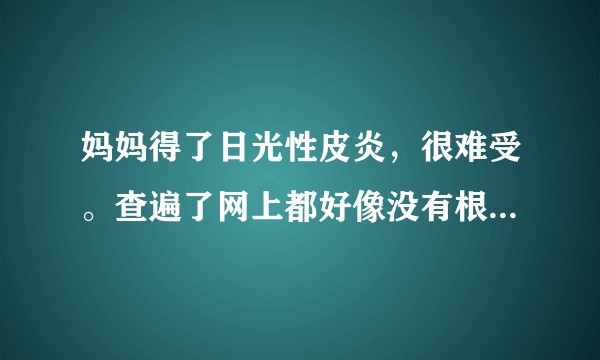 妈妈得了日光性皮炎，很难受。查遍了网上都好像没有根治的方法。请问日光性皮炎如何根治？？