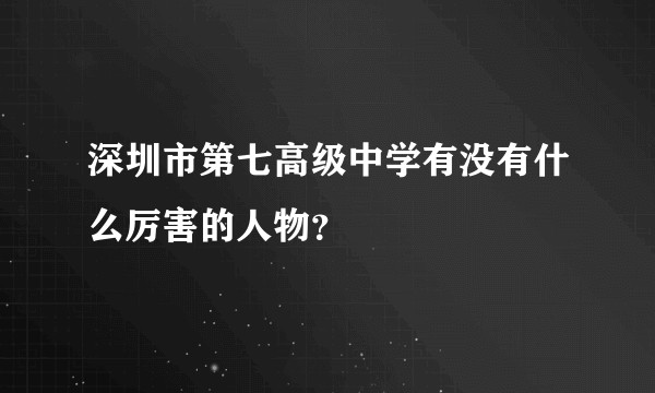 深圳市第七高级中学有没有什么厉害的人物？