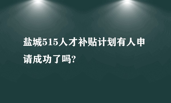 盐城515人才补贴计划有人申请成功了吗?
