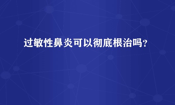 过敏性鼻炎可以彻底根治吗？