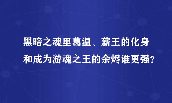 黑暗之魂里葛温、薪王的化身和成为游魂之王的余烬谁更强？