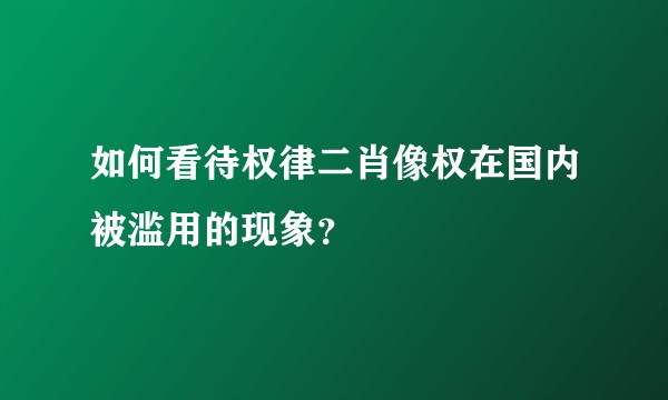 如何看待权律二肖像权在国内被滥用的现象？