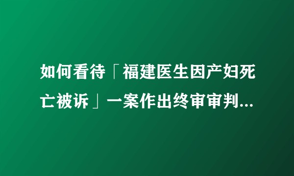 如何看待「福建医生因产妇死亡被诉」一案作出终审审判，宣判李建雪医师无罪？一审为什么会被判有罪？