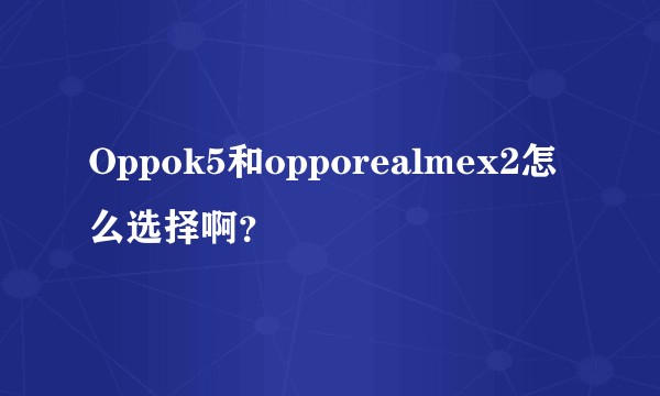 Oppok5和opporealmex2怎么选择啊？