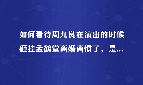 如何看待周九良在演出的时候砸挂孟鹤堂离婚离惯了，是确认他离婚了么？他两是不是不合？