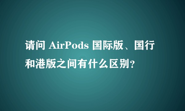 请问 AirPods 国际版、国行和港版之间有什么区别？