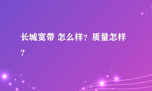 长城宽带 怎么样？质量怎样？