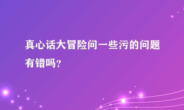 真心话大冒险问一些污的问题有错吗？