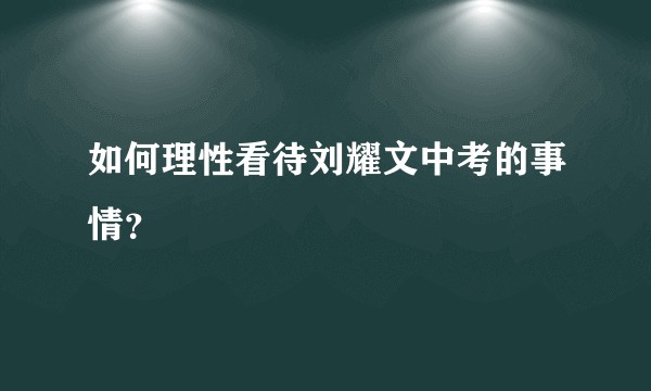 如何理性看待刘耀文中考的事情?