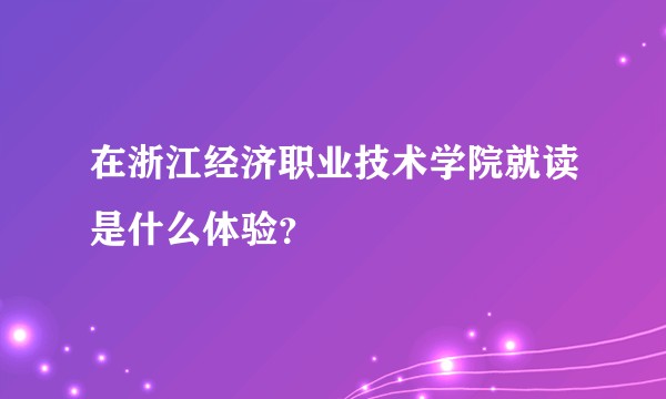 在浙江经济职业技术学院就读是什么体验？
