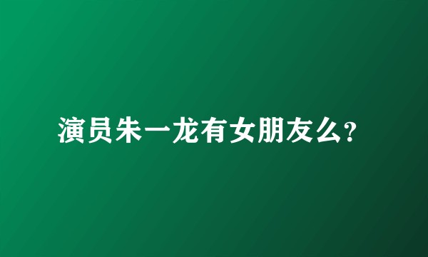 演员朱一龙有女朋友么？