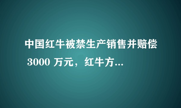 中国红牛被禁生产销售并赔偿 3000 万元，红牛方回应称「虚假信息，网络水军抹黑」，哪些信息值得关注？