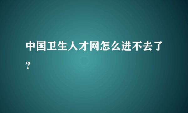 中国卫生人才网怎么进不去了？