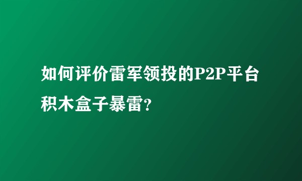 如何评价雷军领投的P2P平台积木盒子暴雷？