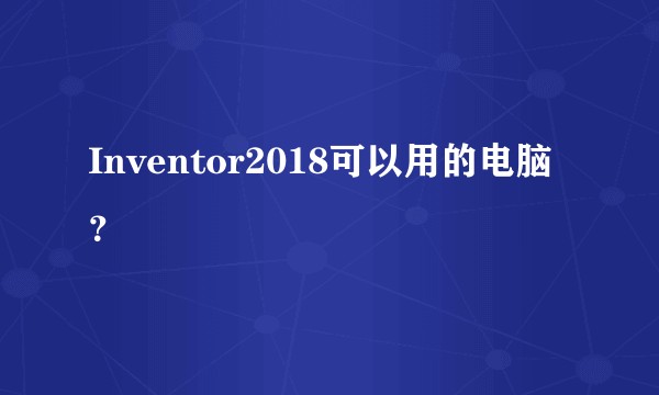 Inventor2018可以用的电脑？