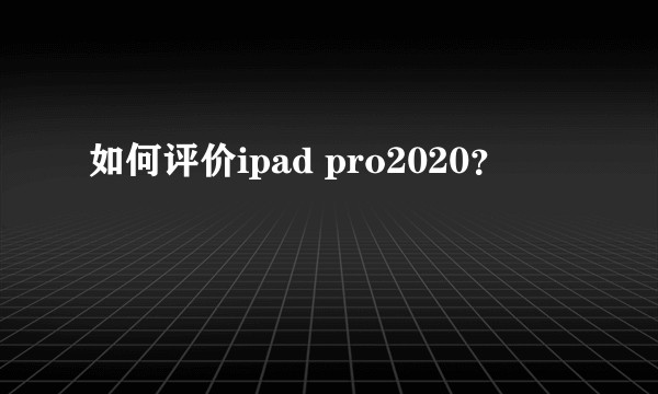 如何评价ipad pro2020？