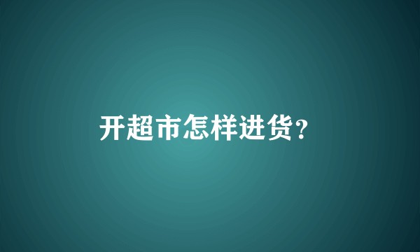 开超市怎样进货?