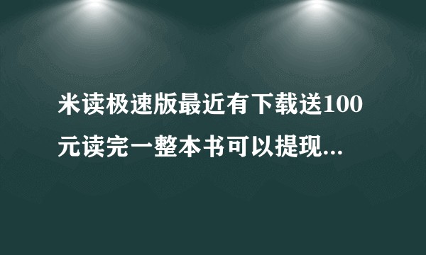 米读极速版最近有下载送100元读完一整本书可以提现到微信的活动，有没有人提出来了，这个活动是真实的吗？