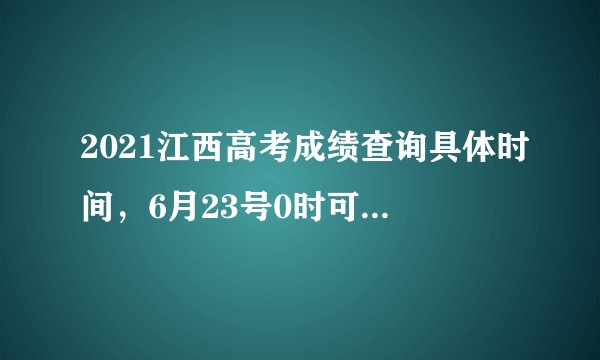 2021江西高考成绩查询具体时间，6月23号0时可以查吗？