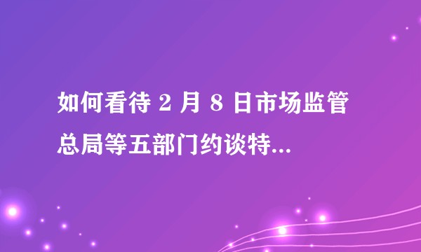 如何看待 2 月 8 日市场监管总局等五部门约谈特斯拉公司?