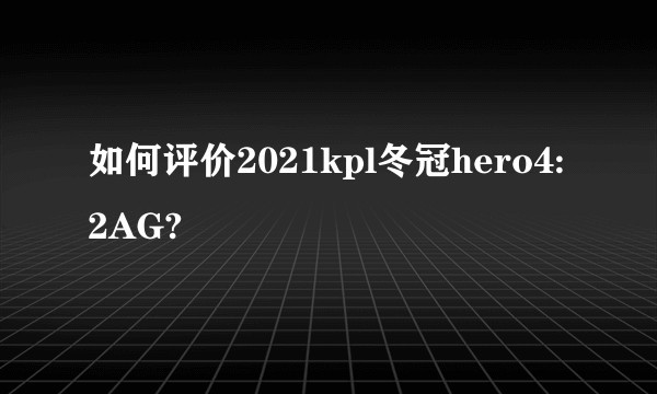 如何评价2021kpl冬冠hero4:2AG?