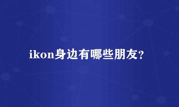 ikon身边有哪些朋友?