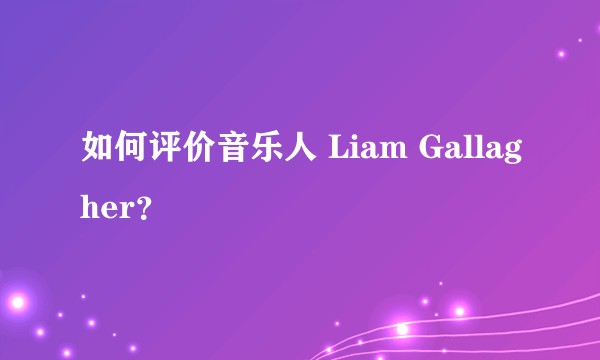 如何评价音乐人 Liam Gallagher?
