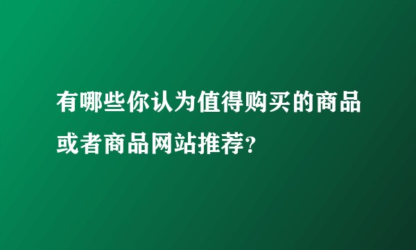 有哪些你认为值得购买的商品或者商品网站推荐？