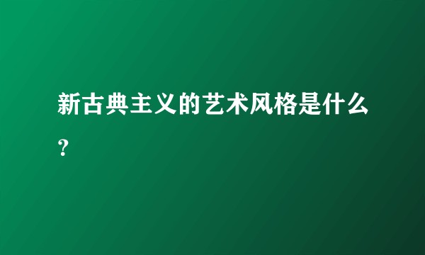 新古典主义的艺术风格是什么？
