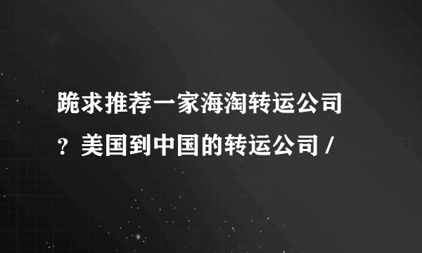 跪求推荐一家海淘转运公司 ？美国到中国的转运公司 /