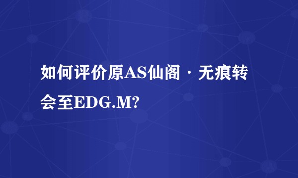如何评价原AS仙阁·无痕转会至EDG.M?