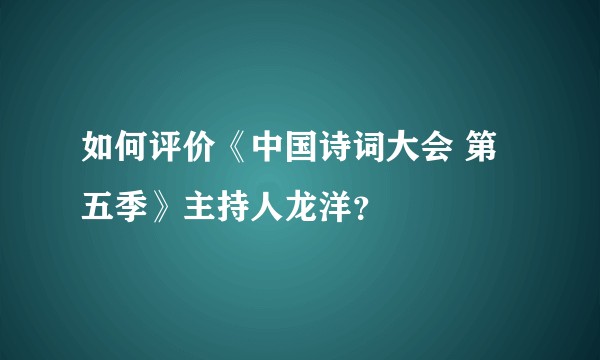 如何评价《中国诗词大会 第五季》主持人龙洋?