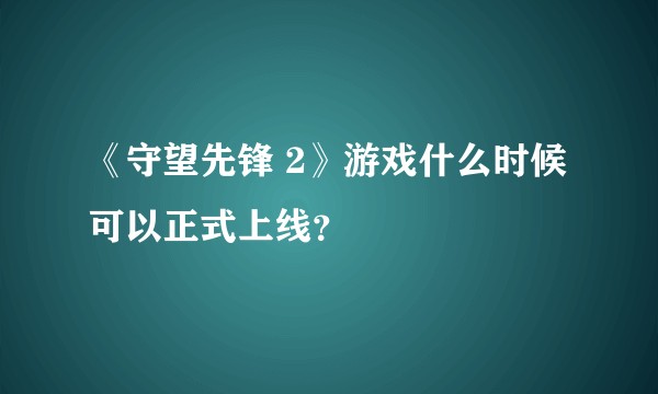 《守望先锋 2》游戏什么时候可以正式上线?