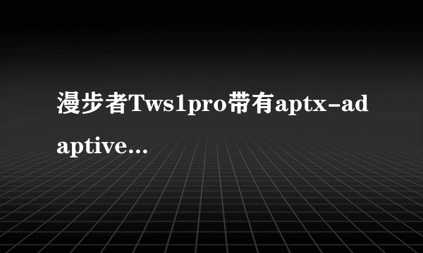 漫步者Tws1pro带有aptx-adaptive，打游戏时会有比较大的延迟吗？