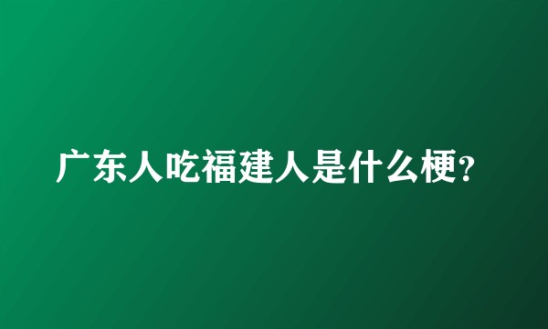 广东人吃福建人是什么梗？
