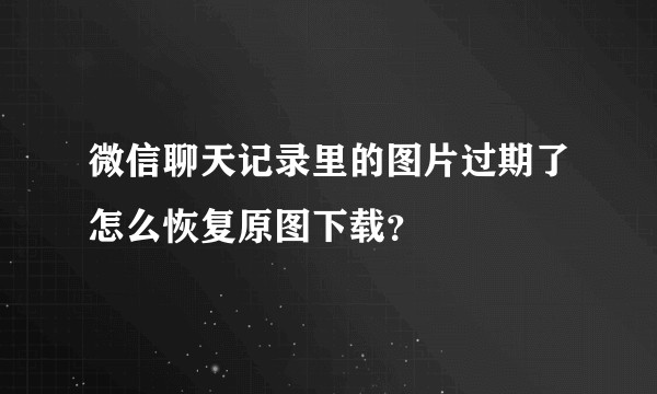 微信聊天记录里的图片过期了怎么恢复原图下载？
